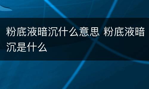 粉底液暗沉什么意思 粉底液暗沉是什么
