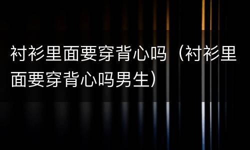 衬衫里面要穿背心吗（衬衫里面要穿背心吗男生）