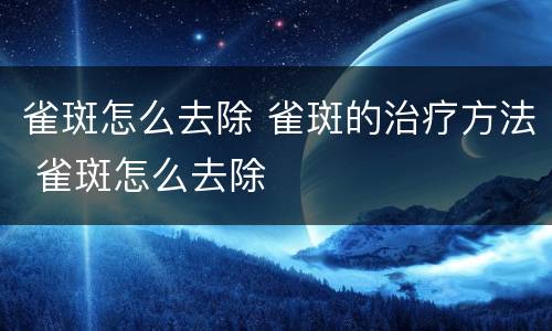 雀斑怎么去除 雀斑的治疗方法 雀斑怎么去除