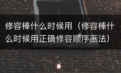 修容棒什么时候用（修容棒什么时候用正确修容顺序画法）