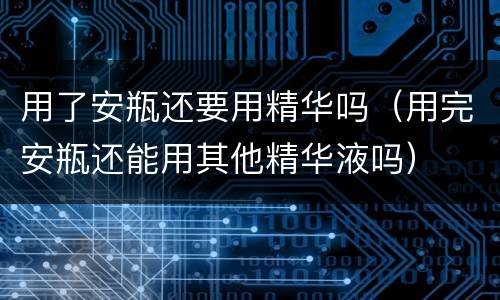 用了安瓶还要用精华吗（用完安瓶还能用其他精华液吗）
