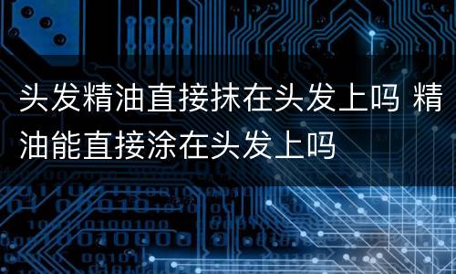 头发精油直接抹在头发上吗 精油能直接涂在头发上吗