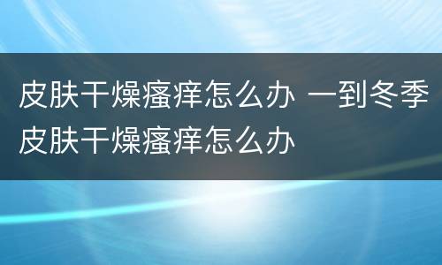 皮肤干燥瘙痒怎么办 一到冬季皮肤干燥瘙痒怎么办