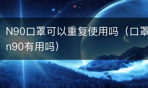 N90口罩可以重复使用吗（口罩n90有用吗）
