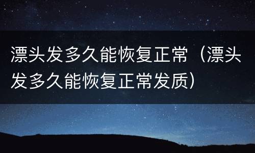 漂头发多久能恢复正常（漂头发多久能恢复正常发质）