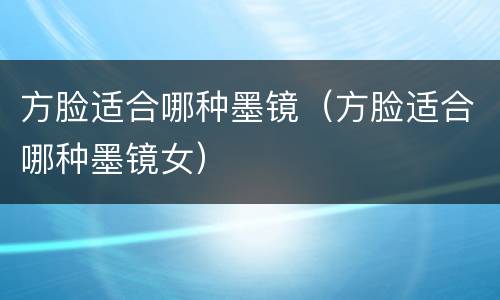 方脸适合哪种墨镜（方脸适合哪种墨镜女）