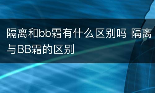 隔离和bb霜有什么区别吗 隔离与BB霜的区别