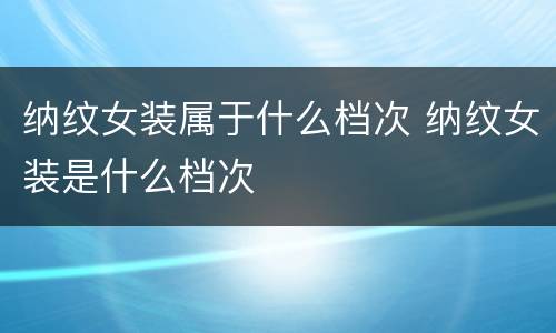 纳纹女装属于什么档次 纳纹女装是什么档次