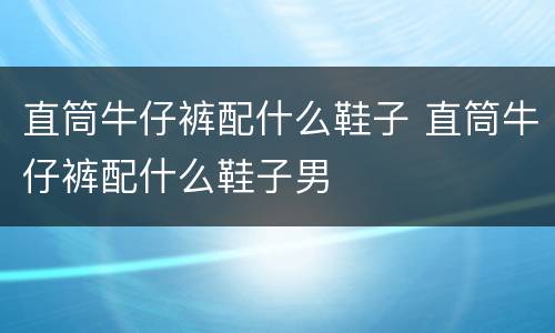 直筒牛仔裤配什么鞋子 直筒牛仔裤配什么鞋子男