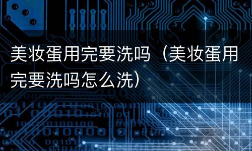 美妆蛋用完要洗吗（美妆蛋用完要洗吗怎么洗）