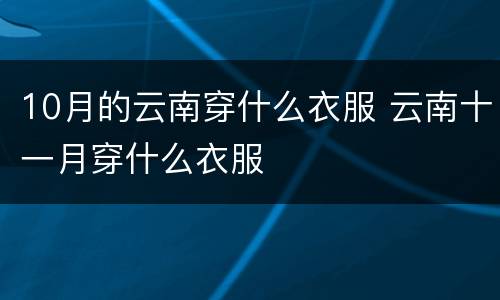 10月的云南穿什么衣服 云南十一月穿什么衣服