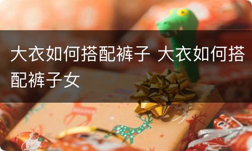 大衣如何搭配裤子 大衣如何搭配裤子女