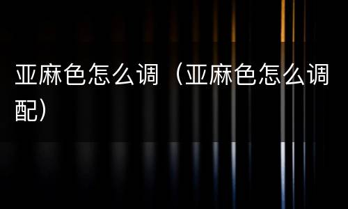 亚麻色怎么调（亚麻色怎么调配）