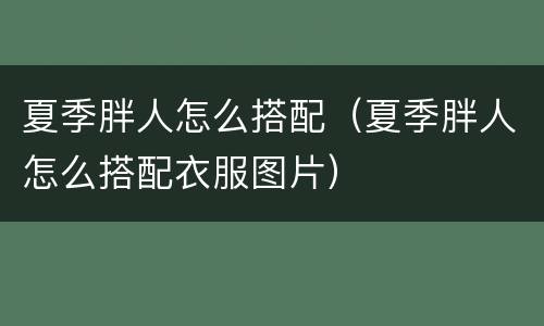 夏季胖人怎么搭配（夏季胖人怎么搭配衣服图片）