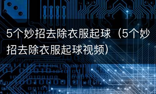 5个妙招去除衣服起球（5个妙招去除衣服起球视频）