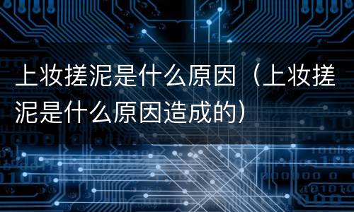 上妆搓泥是什么原因（上妆搓泥是什么原因造成的）