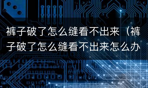 裤子破了怎么缝看不出来（裤子破了怎么缝看不出来怎么办）