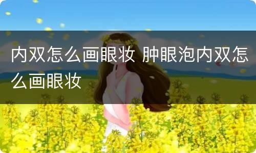 内双怎么画眼妆 肿眼泡内双怎么画眼妆