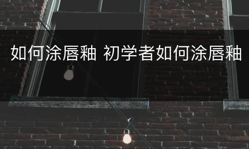如何涂唇釉 初学者如何涂唇釉