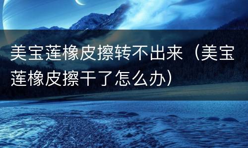美宝莲橡皮擦转不出来（美宝莲橡皮擦干了怎么办）