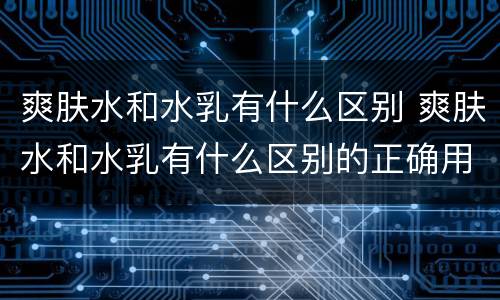 爽肤水和水乳有什么区别 爽肤水和水乳有什么区别的正确用法
