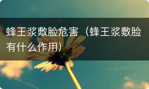 蜂王浆敷脸危害（蜂王浆敷脸有什么作用）