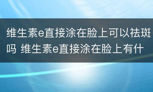 维生素e直接涂在脸上可以祛斑吗 维生素e直接涂在脸上有什么作用