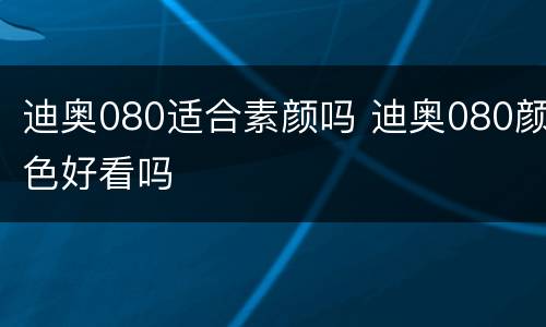 迪奥080适合素颜吗 迪奥080颜色好看吗