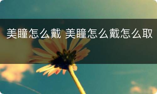 美瞳怎么戴 美瞳怎么戴怎么取