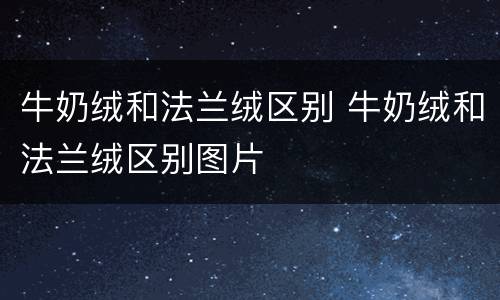 牛奶绒和法兰绒区别 牛奶绒和法兰绒区别图片