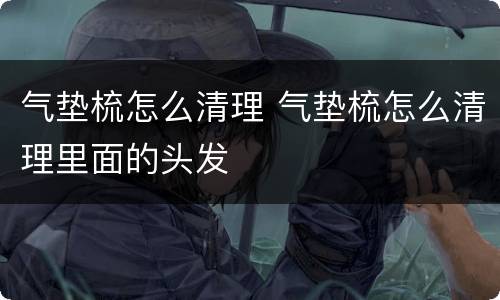 气垫梳怎么清理 气垫梳怎么清理里面的头发