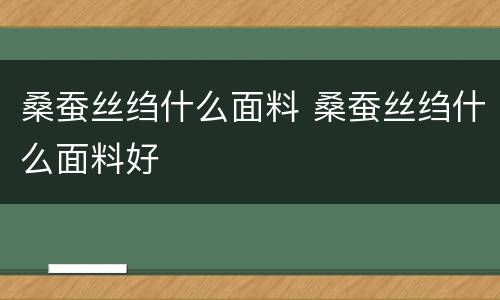 桑蚕丝绉什么面料 桑蚕丝绉什么面料好