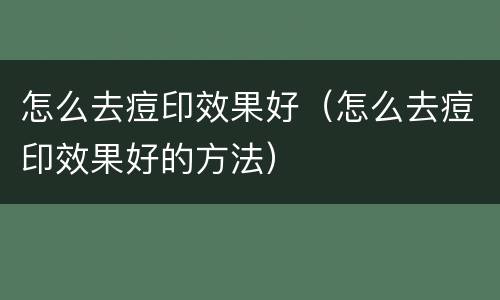 怎么去痘印效果好（怎么去痘印效果好的方法）