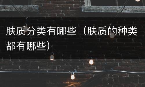 肤质分类有哪些（肤质的种类都有哪些）
