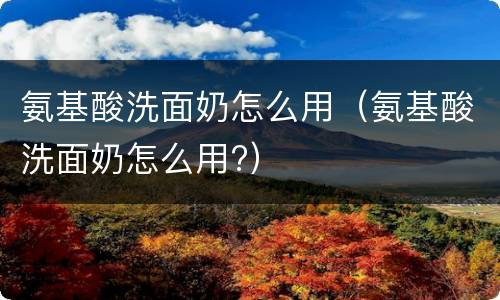 氨基酸洗面奶怎么用（氨基酸洗面奶怎么用?）