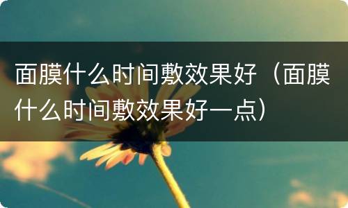 面膜什么时间敷效果好（面膜什么时间敷效果好一点）