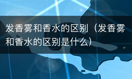 发香雾和香水的区别（发香雾和香水的区别是什么）