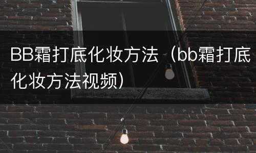 BB霜打底化妆方法（bb霜打底化妆方法视频）