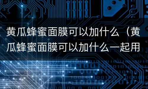 黄瓜蜂蜜面膜可以加什么（黄瓜蜂蜜面膜可以加什么一起用）