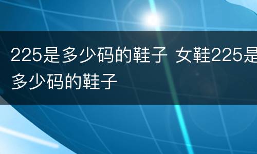 225是多少码的鞋子 女鞋225是多少码的鞋子