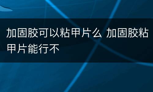 加固胶可以粘甲片么 加固胶粘甲片能行不