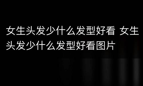 女生头发少什么发型好看 女生头发少什么发型好看图片