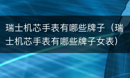 瑞士机芯手表有哪些牌子（瑞士机芯手表有哪些牌子女表）