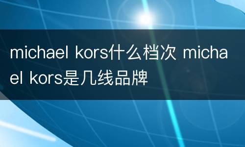 michael kors什么档次 michael kors是几线品牌