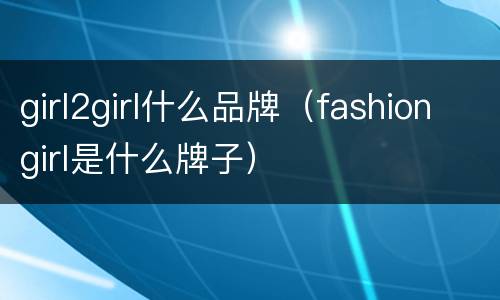 girl2girl什么品牌（fashiongirl是什么牌子）