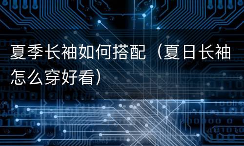 夏季长袖如何搭配（夏日长袖怎么穿好看）