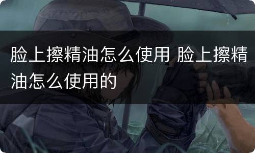 脸上擦精油怎么使用 脸上擦精油怎么使用的