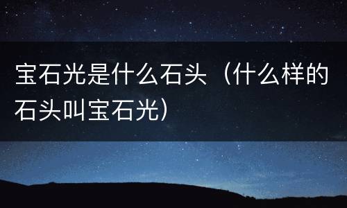 宝石光是什么石头（什么样的石头叫宝石光）