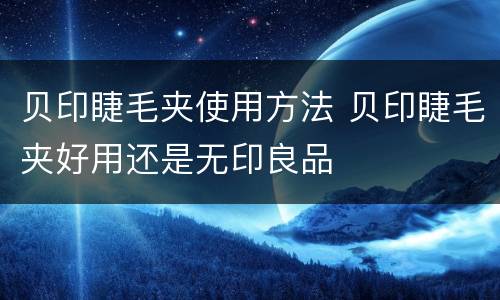 贝印睫毛夹使用方法 贝印睫毛夹好用还是无印良品
