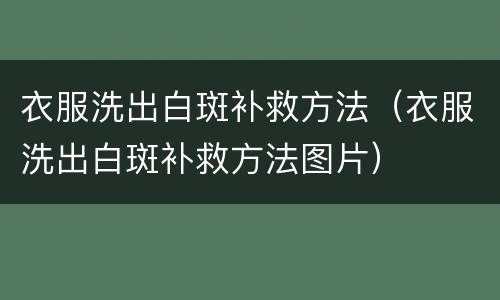 衣服洗出白斑补救方法（衣服洗出白斑补救方法图片）